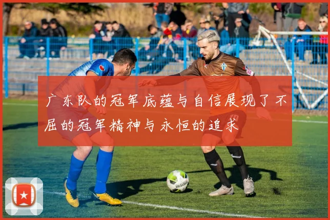广东队的冠军底蕴与自信展现了不屈的冠军精神与永恒的追求