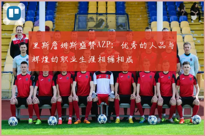 里斯詹姆斯盛赞AZP：优秀的人品与辉煌的职业生涯相辅相成