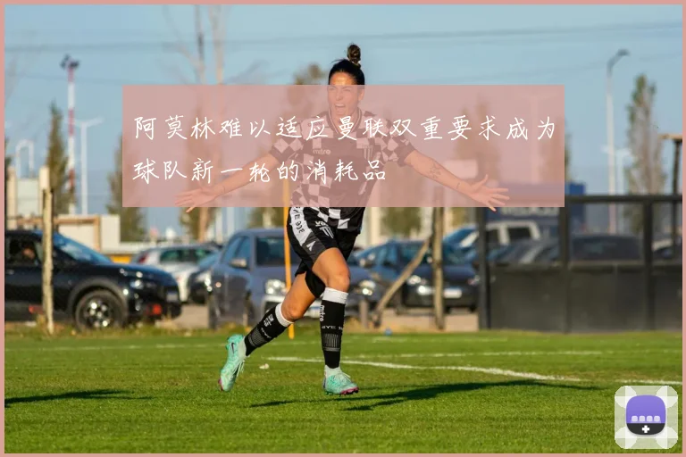 阿莫林难以适应曼联双重要求成为球队新一轮的消耗品