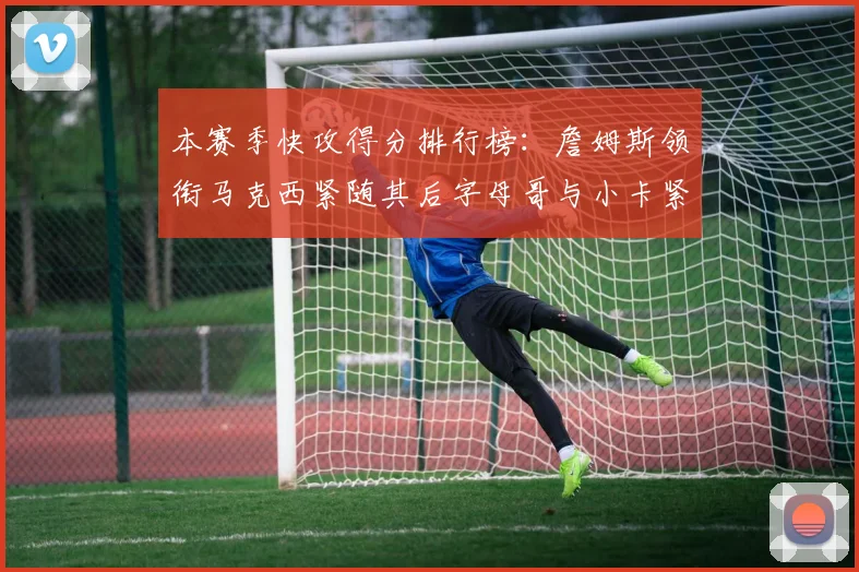 本赛季快攻得分排行榜：詹姆斯领衔马克西紧随其后字母哥与小卡紧追不舍