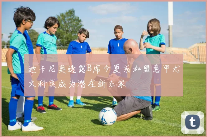 迪卡尼奥透露B席今夏或加盟意甲尤文科莫成为潜在新东家