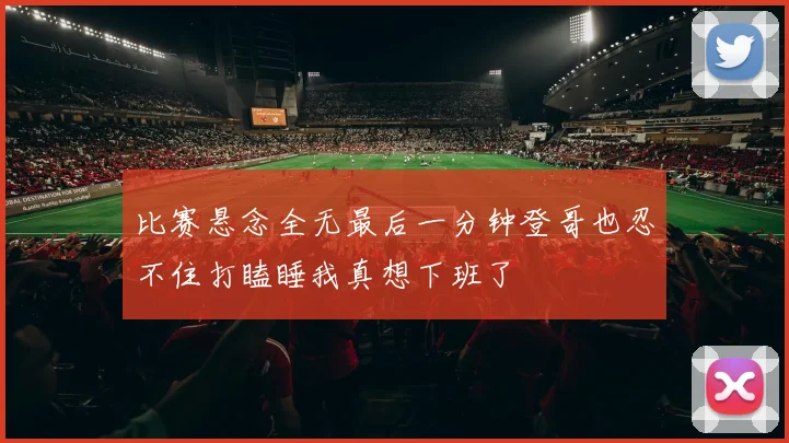 比赛悬念全无最后一分钟登哥也忍不住打瞌睡我真想下班了