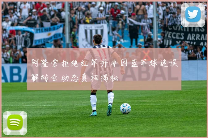 阿隆索拒绝红军并非因蓝军球迷误解转会动态真相揭秘