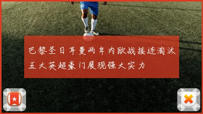 巴黎圣日耳曼两年内欧战接连淘汰五大英超豪门展现强大实力