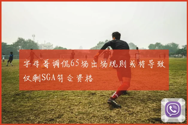 字母哥调侃65场出场规则或将导致仅剩SGA符合资格