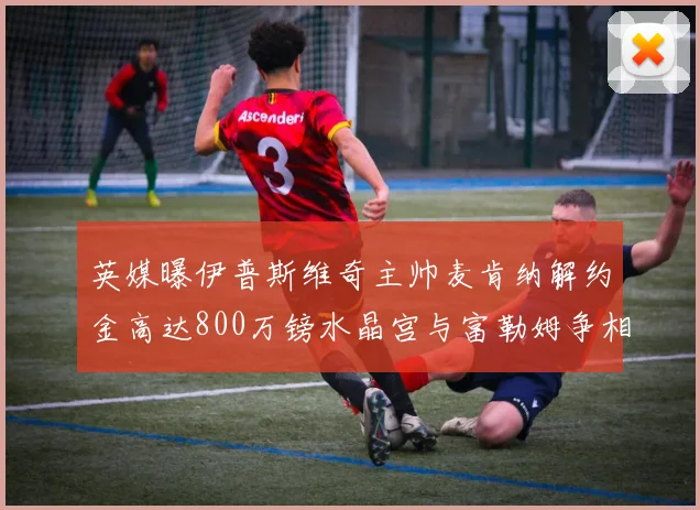 英媒曝伊普斯维奇主帅麦肯纳解约金高达800万镑水晶宫与富勒姆争相追逐