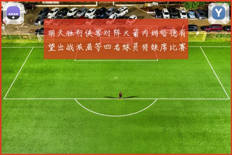 明天独行侠客对阵火箭内姆哈德有望出战浓眉等四名球员将缺席比赛