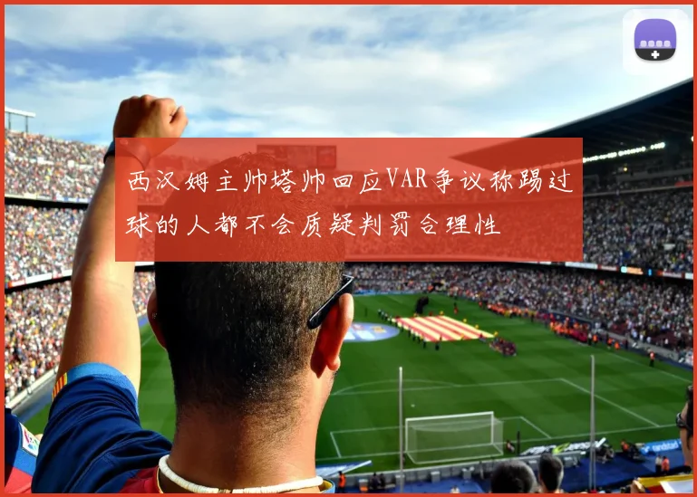 西汉姆主帅塔帅回应VAR争议称踢过球的人都不会质疑判罚合理性