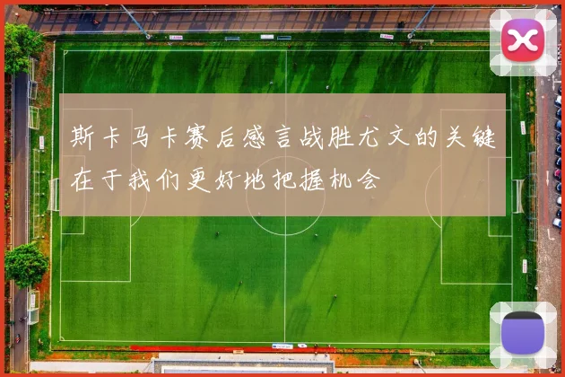 斯卡马卡赛后感言战胜尤文的关键在于我们更好地把握机会