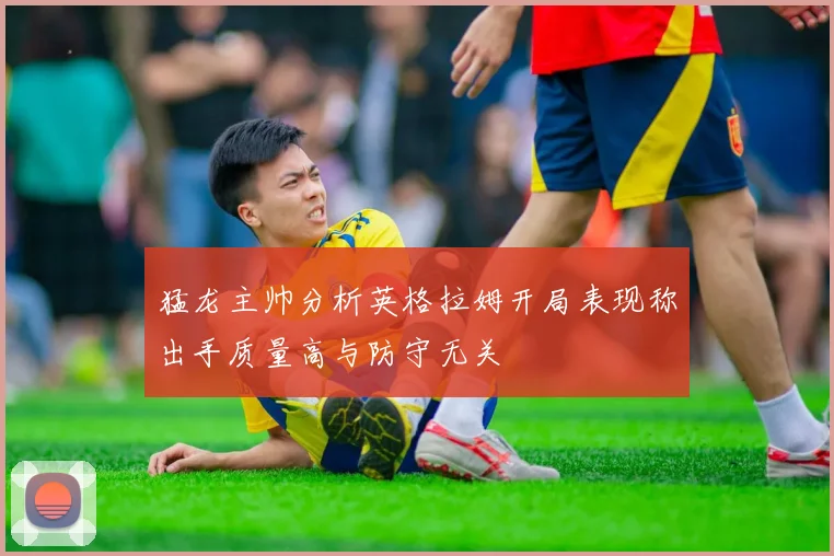 猛龙主帅分析英格拉姆开局表现称出手质量高与防守无关