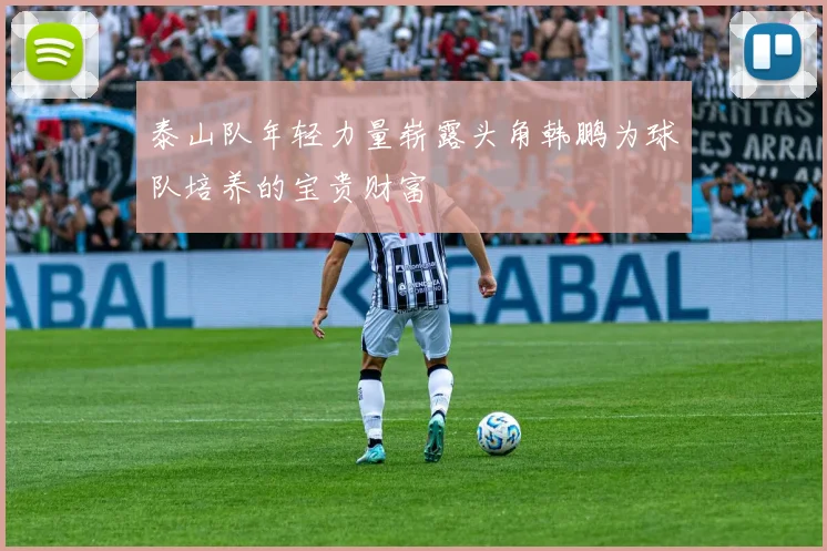 泰山队年轻力量崭露头角韩鹏为球队培养的宝贵财富
