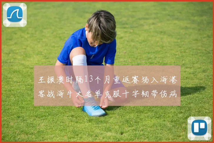 王振澳时隔13个月重返赛场入海港客战海牛大名单克服十字韧带伤病挑战