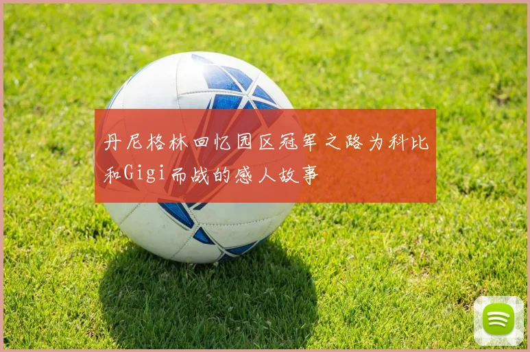 丹尼格林回忆园区冠军之路为科比和Gigi而战的感人故事