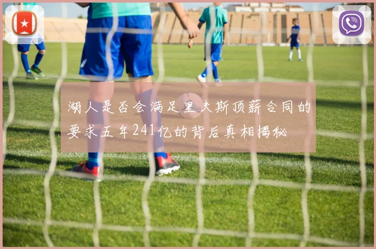 湖人是否会满足里夫斯顶薪合同的要求五年241亿的背后真相揭秘