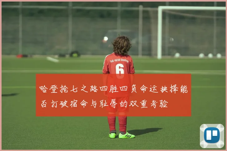 哈登抢七之路四胜四负命运抉择能否打破宿命与耻辱的双重考验