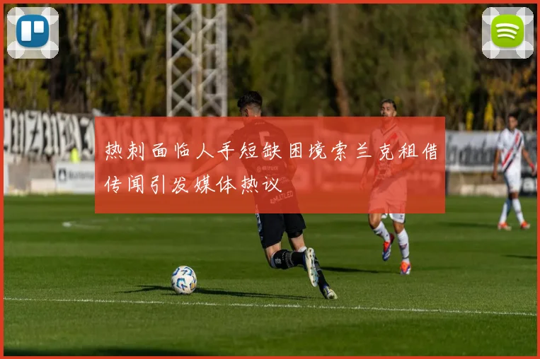 热刺面临人手短缺困境索兰克租借传闻引发媒体热议