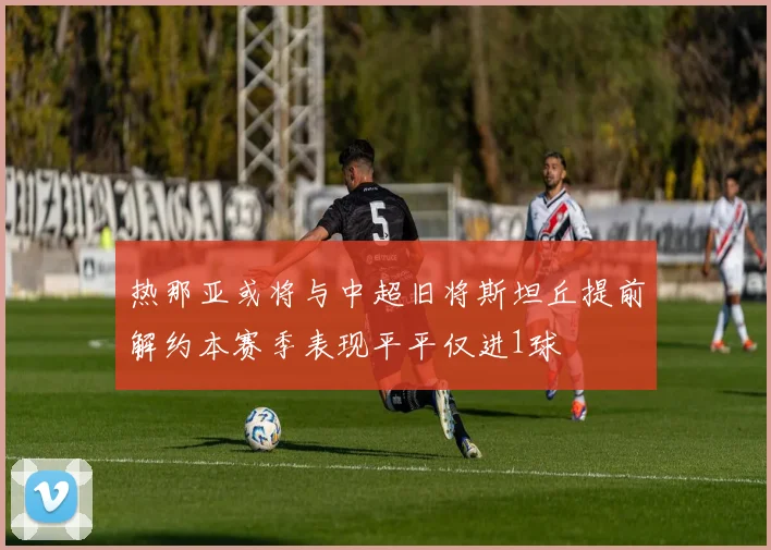 热那亚或将与中超旧将斯坦丘提前解约本赛季表现平平仅进1球