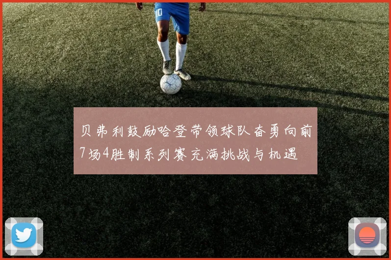 贝弗利鼓励哈登带领球队奋勇向前7场4胜制系列赛充满挑战与机遇