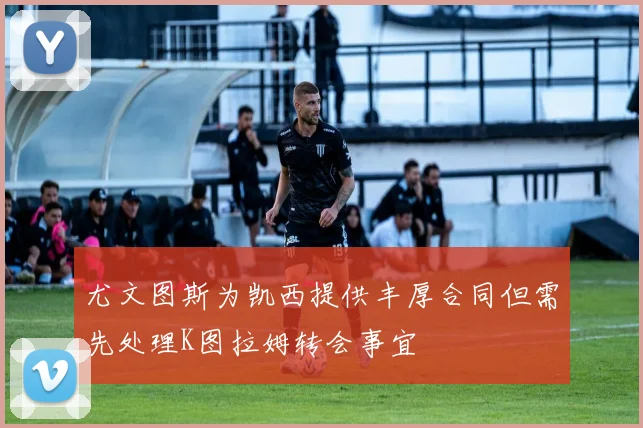 尤文图斯为凯西提供丰厚合同但需先处理K图拉姆转会事宜