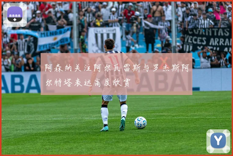 阿森纳关注阿尔瓦雷斯与罗杰斯阿尔特塔表达高度欣赏